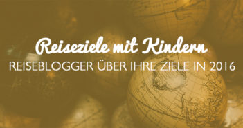 Reiseziele mit Kindern: Reiseblogger mit Kind verraten Ihre Ziele!